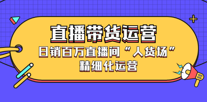 （2396期）直播带货运营，日销百万直播间“人货场”精细化运营-副业项目资源网