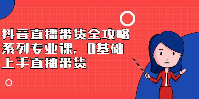 （2398期）抖音直播带货全攻略系列专业课，0基础上手直播带货-副业项目资源网