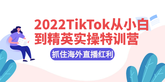 （2394期）2022TikTok从小白到精英实操特训营，掌握TikTok核心技术，抓住海外直播红利-副业项目资源网