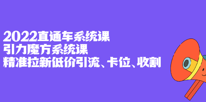 （2397期）2022直通车系统课+引力魔方系统课，精准拉新低价引流、卡位、收割-副业项目资源网