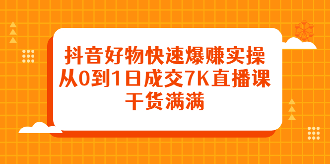 （2377期）抖音好物快速爆赚实操，从0到1日成交7K直播课，干货满满-副业项目资源网