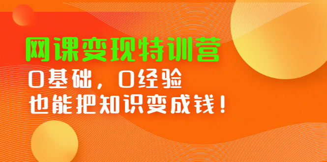 （2395期）网课变现特训营：0基础，0经验也能把知识变成钱！-副业项目资源网