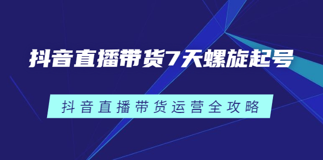 （2384期）抖音直播带货7天螺旋起号，抖音直播带货运营全攻略-副业项目资源网