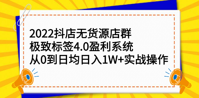 （2357期）2022抖店无货源店群，极致标签4.0盈利系统：从0到日均日入1W+实战操作-副业项目资源网