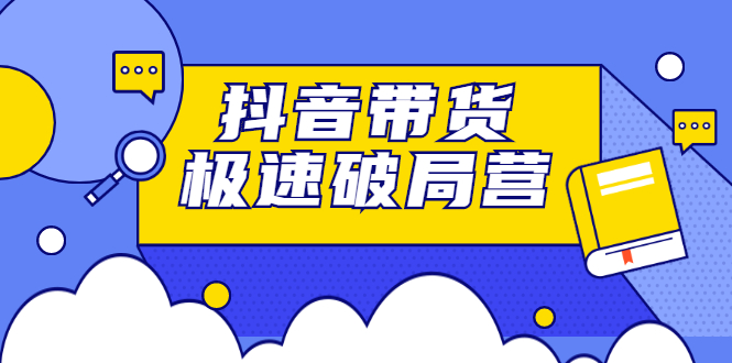 （2328期）抖音带货极速破局营：掌握抖音电商正确的经营逻辑，快速爆流变现-副业项目资源网