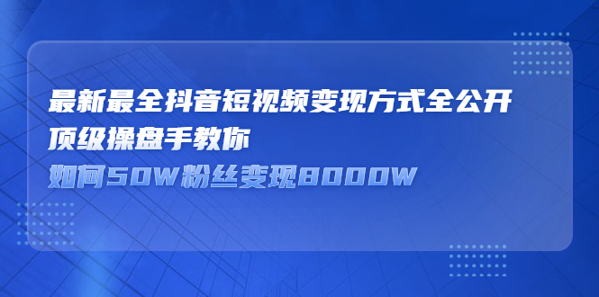 （2325期）最新最全抖音短视频变现方式全公开，顶级操盘手教你如何50W粉丝变现8000W-副业项目资源网