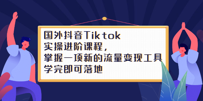 （2333期）国外抖音Tiktok实操进阶课程，掌握一项新的流量变现工具，学完即可落地-副业项目资源网