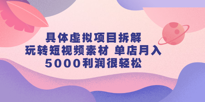 （2313期）具体虚拟项目拆解，玩转短视频素材 单店月入5000利润很轻松【视频课程】-副业项目资源网