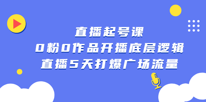 （2305期）直播起号课，0粉0作品开播底层逻辑，直播5天打爆广场流量-副业项目资源网