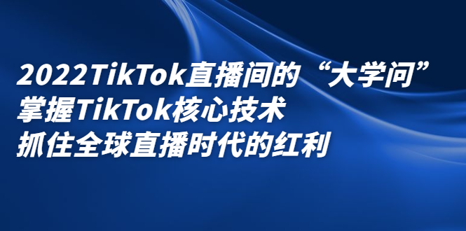 （2339期）2022TikTok直播间的“大学问”掌握TikTok核心技术 抓住全球直播时代的红利-副业项目资源网