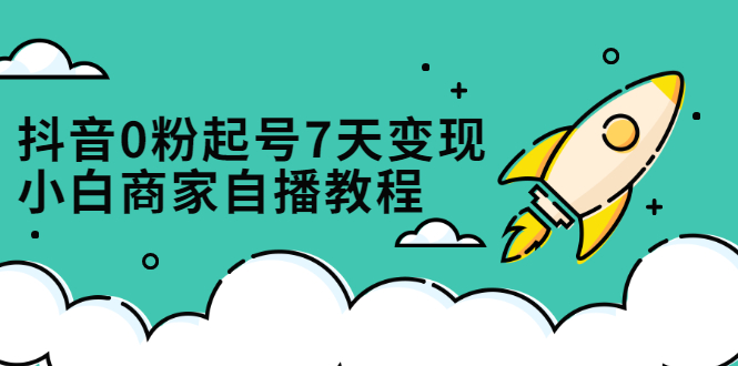 （2331期）抖音0粉起号7天变现，小白商家自播教程：免费获取流量搭建百万直播间-副业项目资源网