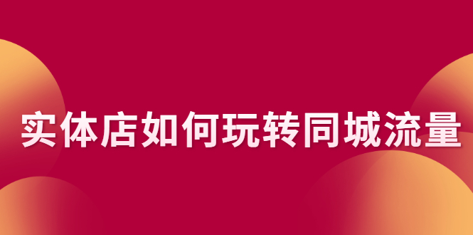 （2296期）实体店如何玩转同城流量：企业号搭建 门店认领 团购上架 同城引流玩法-副业项目资源网