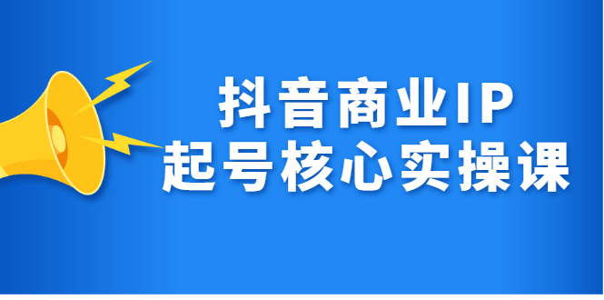 （2309期）抖音商业IP起号核心实操课，带你玩转算法，流量，内容，架构，变现-副业项目资源网