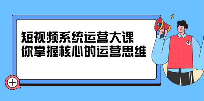 （2322期）短视频系统运营大课，你掌握核心的运营思维-副业项目资源网