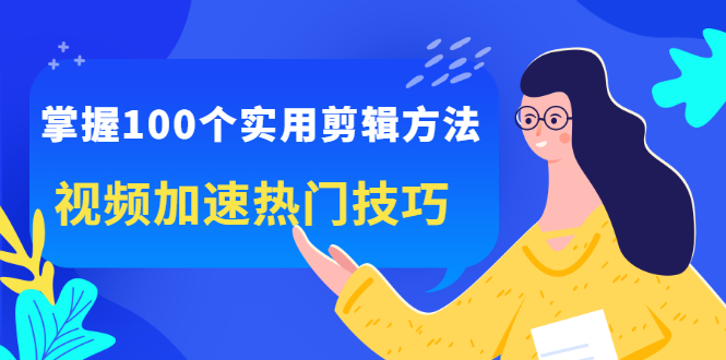 （2288期）掌握100个实用剪辑方法，视频加速热门技巧，关于短视频的一切实用教程-副业项目资源网