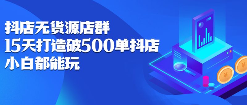 (2275期)抖店无货源店群:15天打造破500单抖店,小白都能玩-副业库