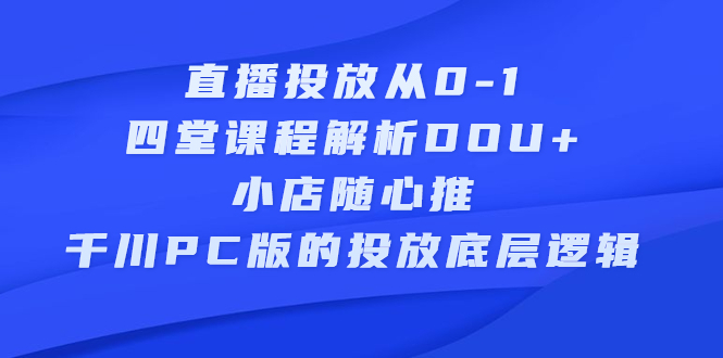 （2271期）直播投放从0-1，四堂课程解析DOU+、小店随心推、千川PC版的投放底层逻辑-副业项目资源网