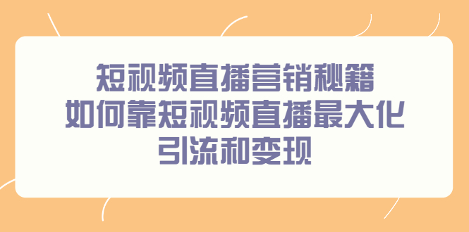 （2257期）短视频直播营销秘籍，如何靠短视频直播最大化引流和变现-副业项目资源网