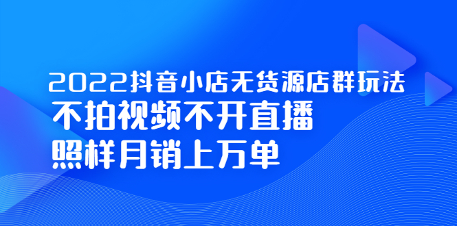 （2248期）2022抖音小店无货源店群玩法，不拍视频不开直播照样月销上万单-副业项目资源网