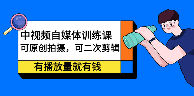 （2246期）中视频自媒体训练课：可原创拍摄，可二次剪辑，有播放量就有钱-副业项目资源网