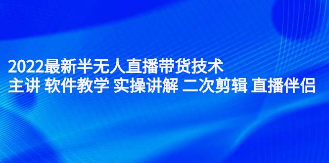 （2242期）2022最新半无人直播带货技术：主讲 软件教学 实操讲解 二次剪辑 直播伴侣-副业项目资源网