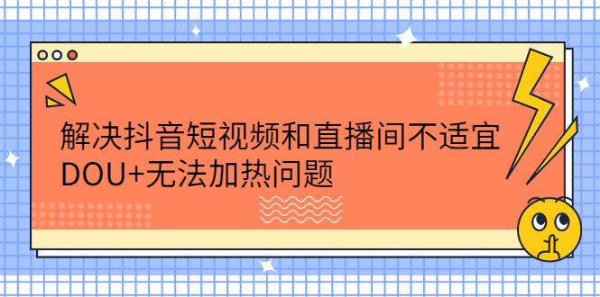 （2221期）解决抖音短视频和直播间不适宜，DOU+无法加热问题-副业项目资源网