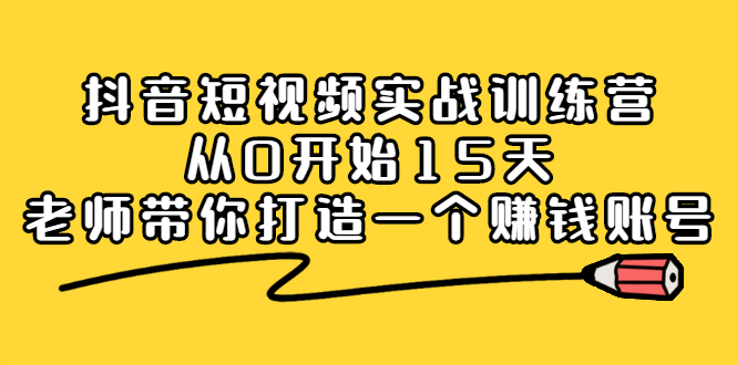 （2220期）抖音短视频实战训练营，从0开始15天老师带你打造一个赚钱账号-副业项目资源网