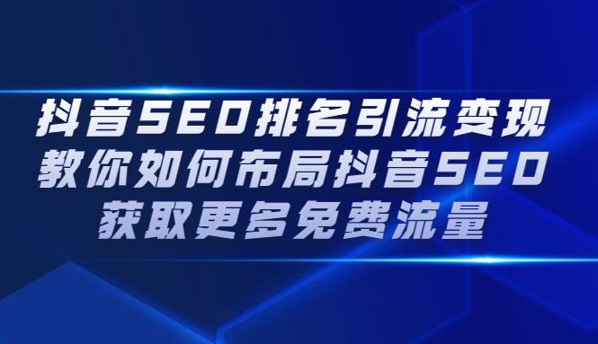 （2226期）抖音SEO排名引流变现，教你如何布局抖音SEO获取更多免费流量-副业项目资源网