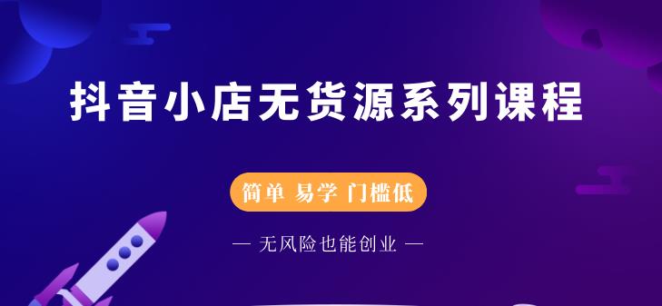 （2218期）抖音小店无货源系列课程，简单，易学，门槛低，无风险也能月入万元-副业项目资源网