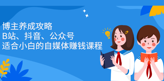 （2229期）博主养成攻略（B站、抖音、公众号），适合小白的自媒体赚钱课程-副业项目资源网