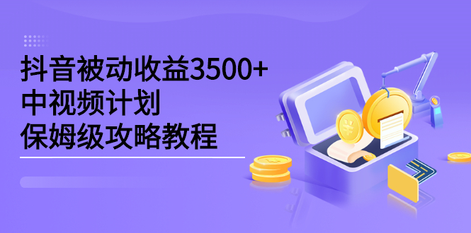 （2232期）抖音被动收益3500+，中视频计划保姆级攻略教程-副业项目资源网