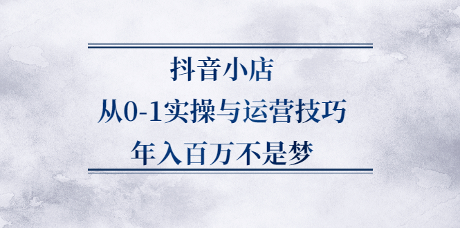 （2227期）抖音小店从0-1实操与运营技巧，年入百万不是梦-副业项目资源网