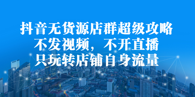 （2215期）抖音无货源店群超级攻略：不发视频，不开直播，只玩转店铺自身流量-副业项目资源网