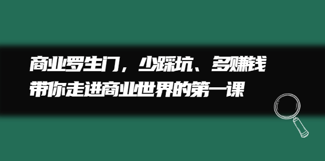 （2211期）商业罗生门，少踩坑、多赚钱带你走进商业世界的第一课-副业项目资源网