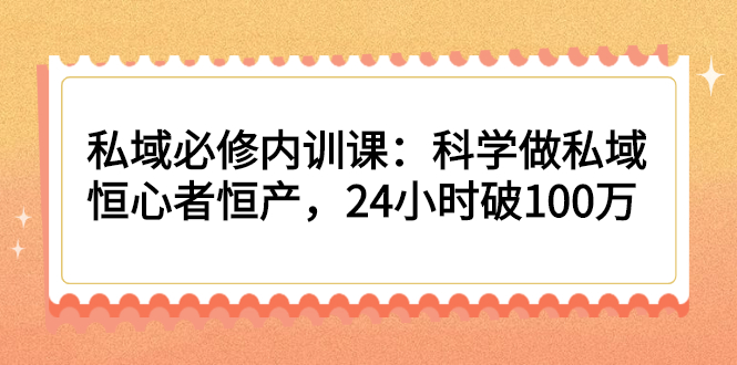 （2214期）私域必修内训课：科学做私域，恒心者恒产，24小时破100万-副业项目资源网