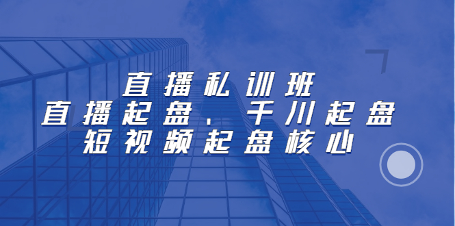 （2205期）直播私训班：直播起盘、千川起盘、短视频起盘核心-副业项目资源网