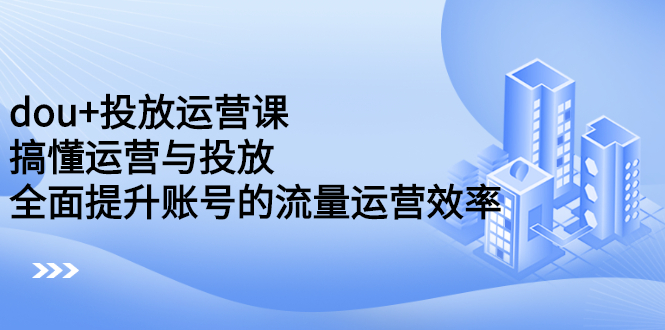 （2222期）dou+投放运营课：搞懂运营与投放，全面提升账号的流量运营效率-副业项目资源网