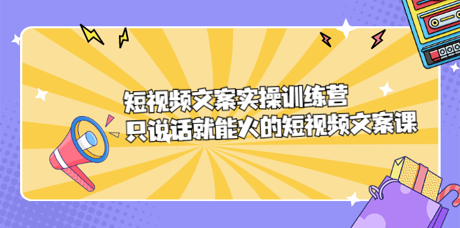 （2198期）短视频文案实训操练营，只说话就能火的短视频文案课-副业项目资源网