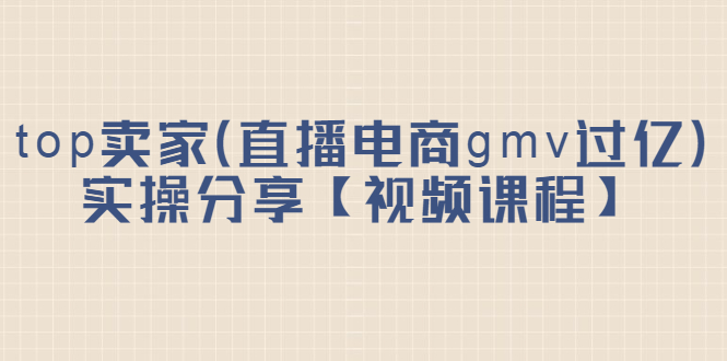 （2182期）top卖家（直播电商gmv过亿）实操分享【视频课程】-副业项目资源网