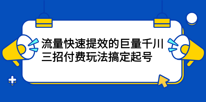 （2178期）网川·流量快速提效的巨量千川，三招付费玩法搞定起号-副业项目资源网