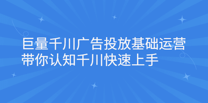 （2168期）巨量千川广告投放基础运营，带你认知千川快速上手-副业项目资源网