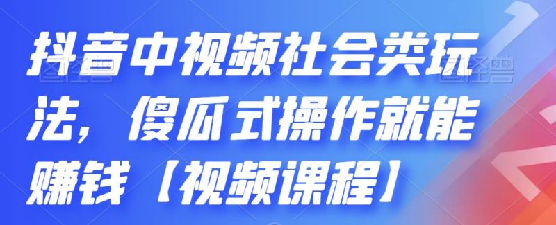 (2180期)抖音中视频社会类玩法,傻瓜式操作就能赚钱【视频课程】-副业库