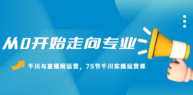 （2165期）从0开始走向专业，千川与直播间运营，75节千川实操运营课-副业项目资源网