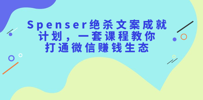 （2179期）Spenser绝杀文案成就计划，一套课程教你打通微信赚钱生态-副业项目资源网