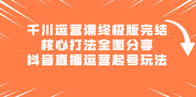 （2151期）千川运营课终极版完结：核心打法全面分享，抖音直播运营起号玩法-副业项目资源网