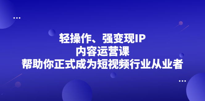 （2153期）轻操作、强变现IP内容运营课，帮助你正式成为短视频行业从业者-副业项目资源网