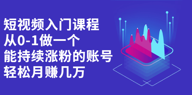 （2162期）短视频入门课程，从0-1做一个能持续涨粉的账号，轻松月赚几万-副业项目资源网