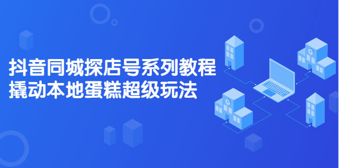 （2134期）抖音同城探店号系列教程，撬动本地蛋糕超级玩法【视频课程】-副业项目资源网