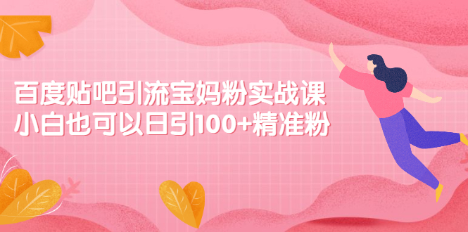 （2149期）百度贴吧引流宝妈粉实战课，小白也可以日引100+精准粉【视频课程】-副业项目资源网