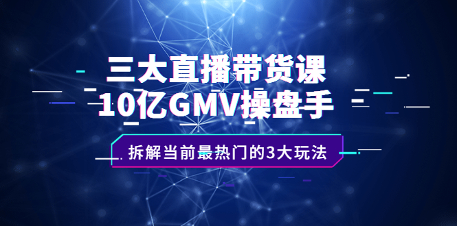 （2140期）三大直播带货课：10亿GMV操盘手，拆解当前最热门的3大玩法-副业项目资源网